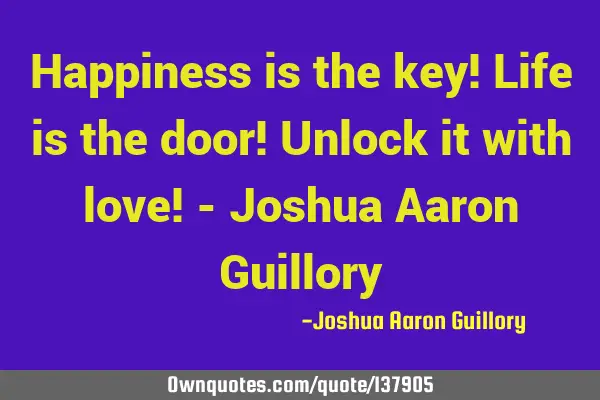 Happiness is the key! Life is the door! Unlock it with love! - Joshua Aaron G