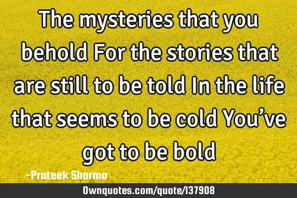 The mysteries that you behold For the stories that are still to be told In the life that seems to