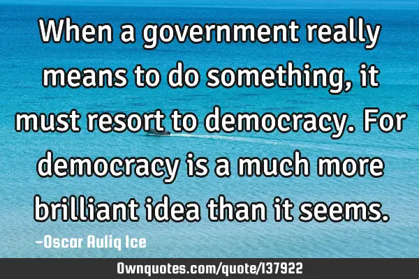 When a government really means to do something, it must resort to democracy. For democracy is a