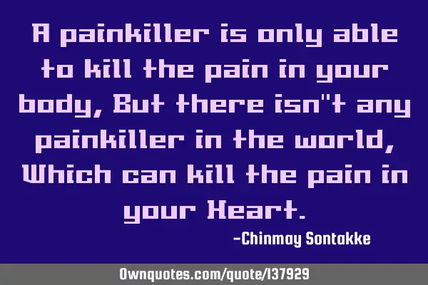 A painkiller is only able to kill the pain in your body, But there isn