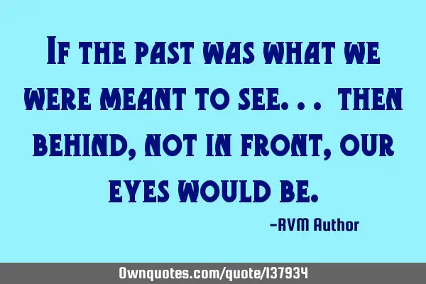 If the past was what we were meant to see... then behind, not in front, our eyes would