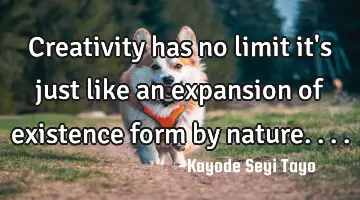 Creativity has no limit it's just like an expansion of existence form by nature....