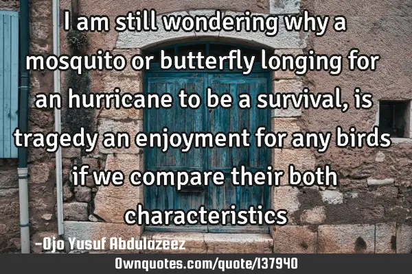 I am still wondering why a mosquito or butterfly longing for an hurricane to be a survival, is