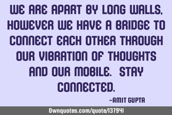 We are apart by long walls, however we have a bridge to connect each other through our vibration of