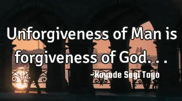 Unforgiveness of Man is forgiveness of God...
