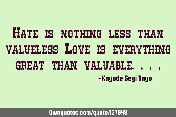 Hate is nothing less than valueless Love is everything great than