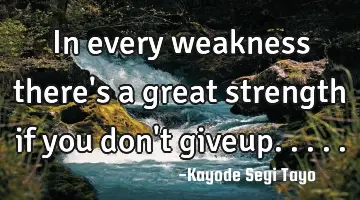 In every weakness there's a great strength if you don't giveup.....