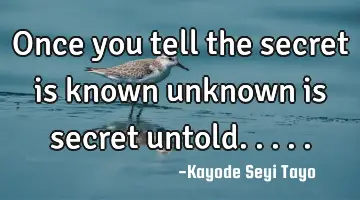 Once you tell the secret is known unknown is secret untold.....