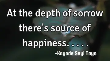 At the depth of sorrow there's source of happiness.....