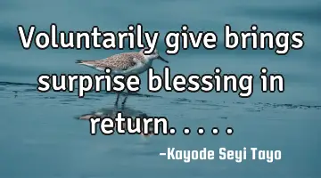 Voluntarily give brings surprise blessing in return.....