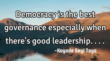 Democracy is the best governance especially when there's good leadership....