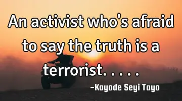 An activist who's afraid to say the truth is a terrorist.....