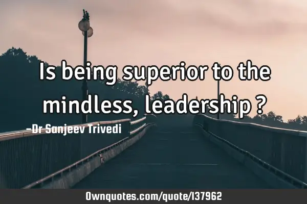 Is being superior to the mindless, leadership ?