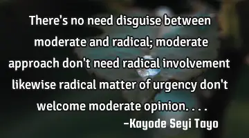 There's no need disguise between moderate and radical; moderate approach don't need radical