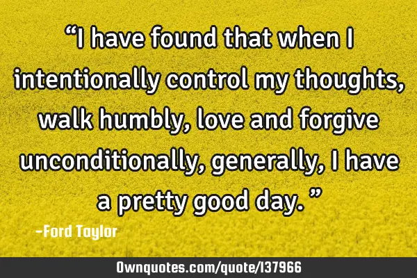 “I have found that when I intentionally control my thoughts, walk humbly, love and forgive