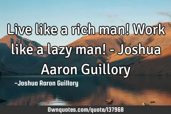 Live like a rich man! Work like a lazy man! - Joshua Aaron G