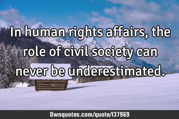 In human rights affairs, the role of civil society can never be