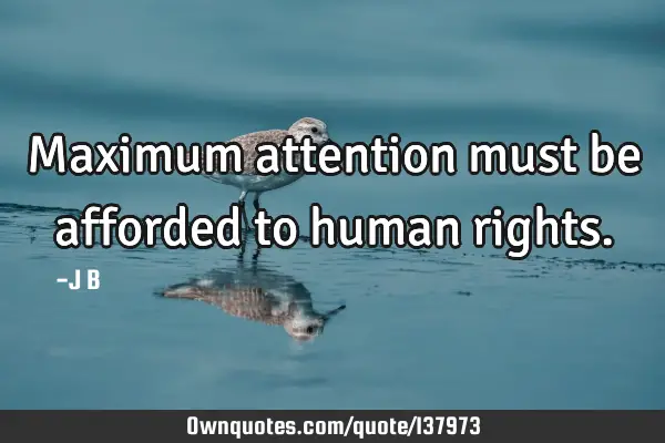 Maximum attention must be afforded to human