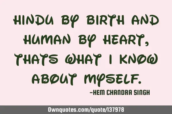 Hindu by birth and human by heart ,thats what i know about