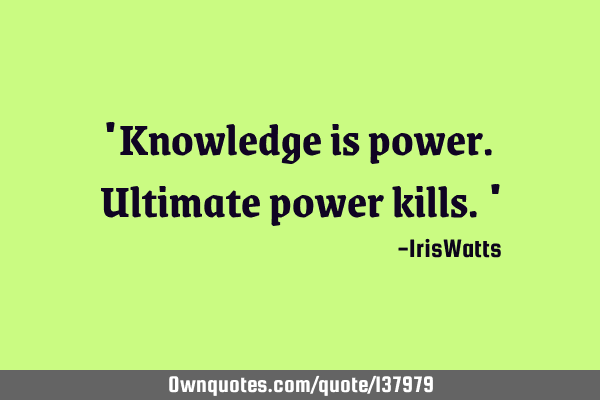 "Knowledge is power. Ultimate power kills."