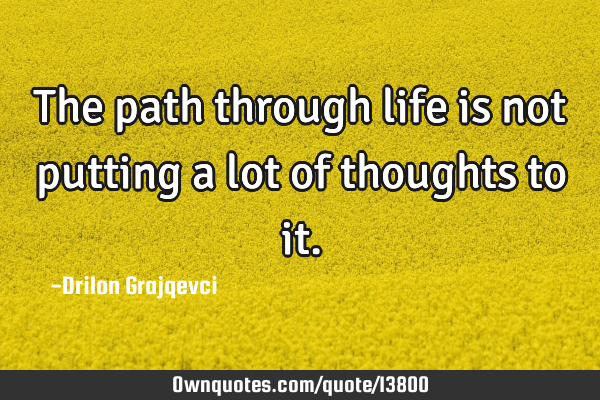 The path through life is not putting a lot of thoughts to