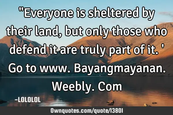 "Everyone is sheltered by their land, but only those who defend it are truly part of it.