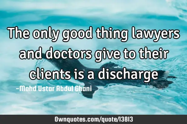 The only good thing lawyers and doctors give to their clients is a