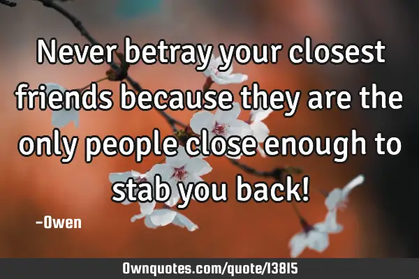 Never betray your closest friends because they are the only people close enough to stab you back!
