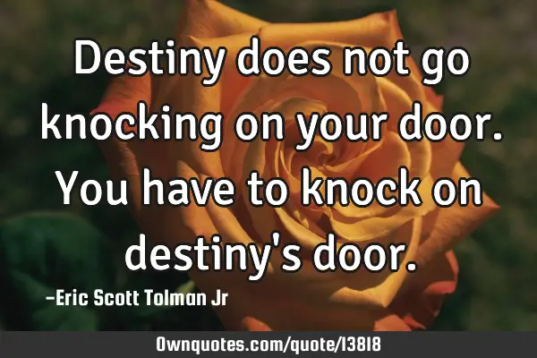 Destiny does not go knocking on your door. You have to knock on destiny