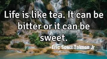 Life is like tea. It can be bitter or it can be
