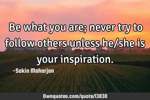 Be what you are; never try to follow others unless he/she is your