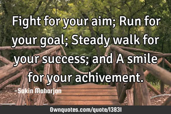 Fight for your aim; Run for your goal; Steady walk for your success; and A smile for your