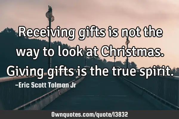Receiving gifts is not the way to look at Christmas. Giving gifts is the true