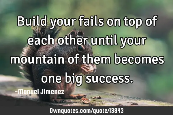 Build your fails on top of each other until your mountain of them becomes one big