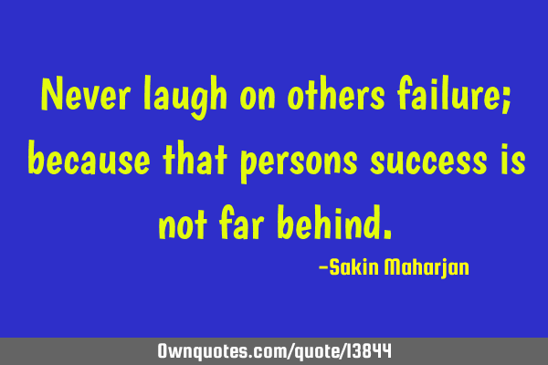 Never laugh on others failure; because that persons success is not far