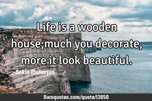 Life is a wooden house;much you decorate,more it look