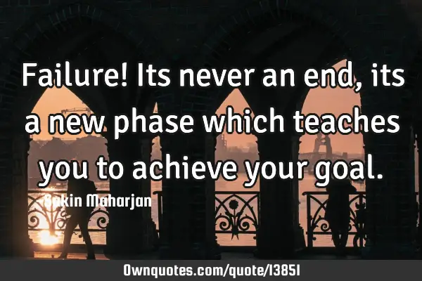 Failure! Its never an end, its a new phase which teaches you to achieve your
