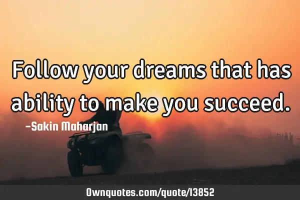 Follow your dreams that has ability to make you