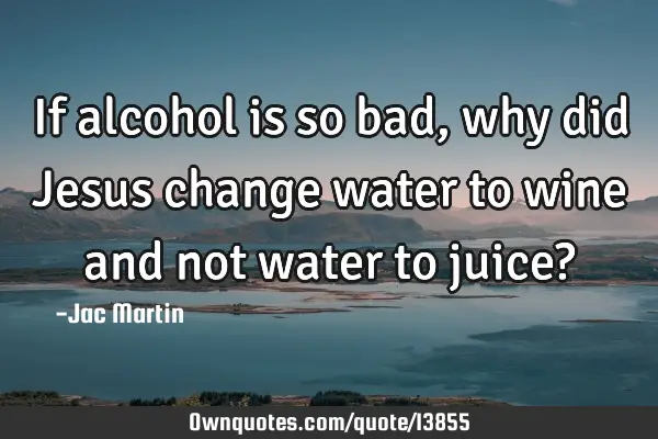If alcohol is so bad, why did Jesus change water to wine and not water to juice?