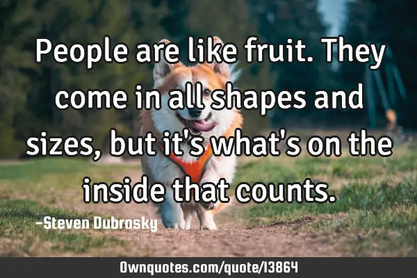 People are like fruit. They come in all shapes and sizes, but it