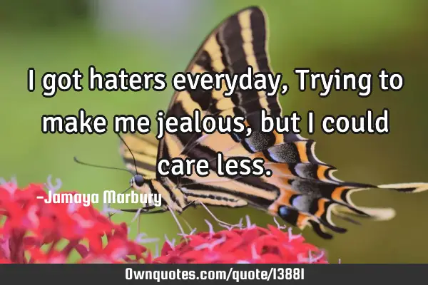 I got haters everyday, Trying to make me jealous, but I could care