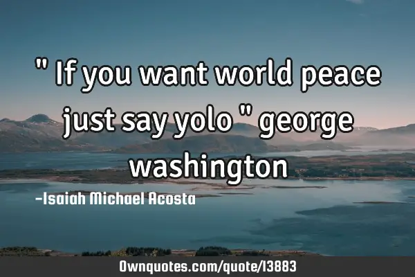" If you want world peace just say yolo " george