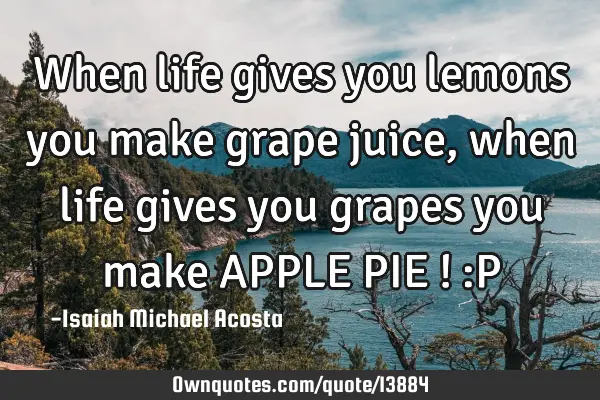 When life gives you lemons you make grape juice , when life gives you grapes you make APPLE PIE ! :P