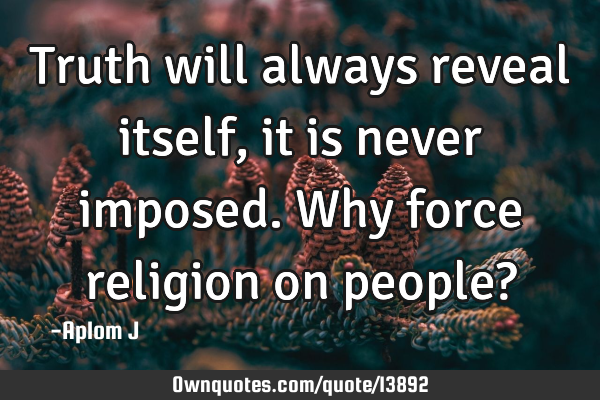 Truth will always reveal itself, it is never imposed. Why force religion on people?