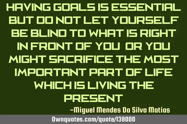 Having goals is essential, but do not let yourself be blind to what is right in front of you, or