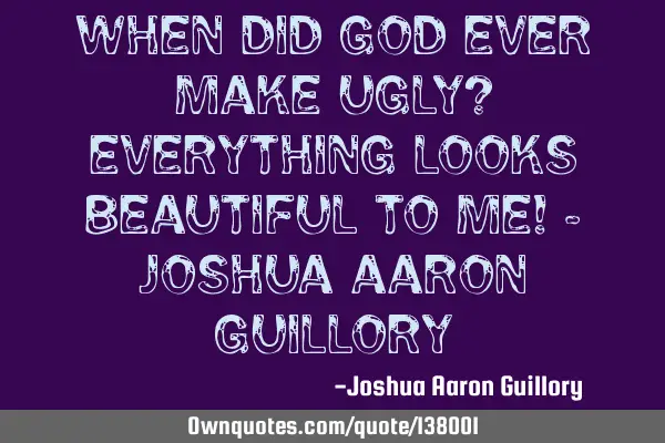 When did God ever make ugly? Everything looks beautiful to me! - Joshua Aaron G