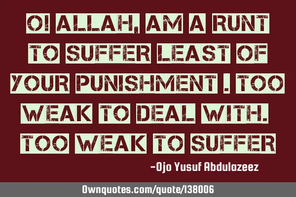 O! Allah, am a runt to suffer least of your punishment .too weak to deal with. Too weak to