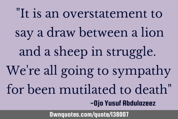 "It is an overstatement to say a draw between a lion and a sheep in struggle. We