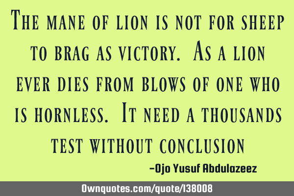 The mane of lion is not for sheep to brag as victory. As a lion ever dies from blows of one who is
