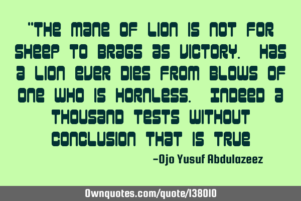 "The mane of lion is not for sheep to brags as victory. Has a lion ever dies from blows of one who
